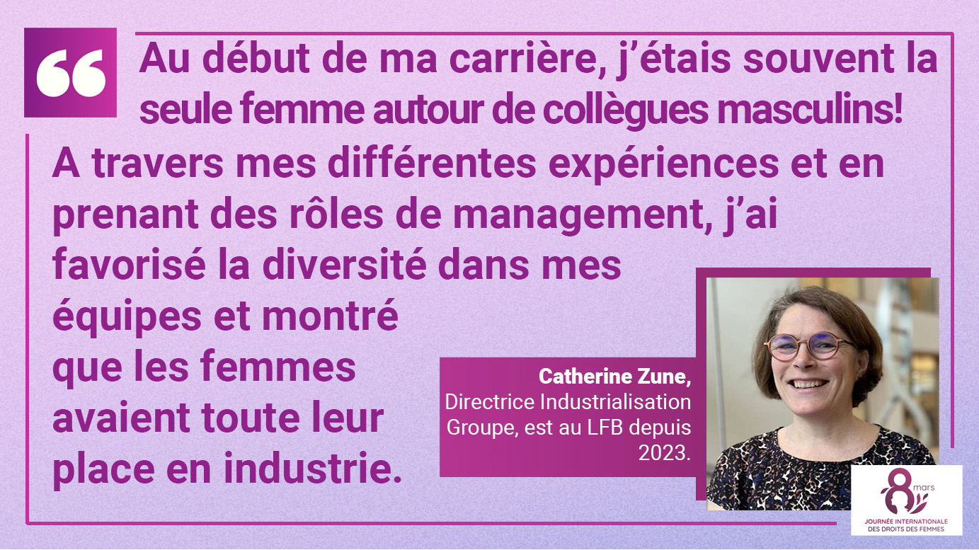 Journée internationale du droit des femmes 2025, interview de Catherine Zune, Directrice Industrialisation Groupe, au LFB depuis 2023 : "Au début de ma carrière, j’étais souvent la seule femme autour de collègues masculins ! A travers mes différentes expériences et en prenant des rôles de management, j’ai favorisé la diversité dans mes équipes et montré que les femmes avaient toute leur place en industrie."