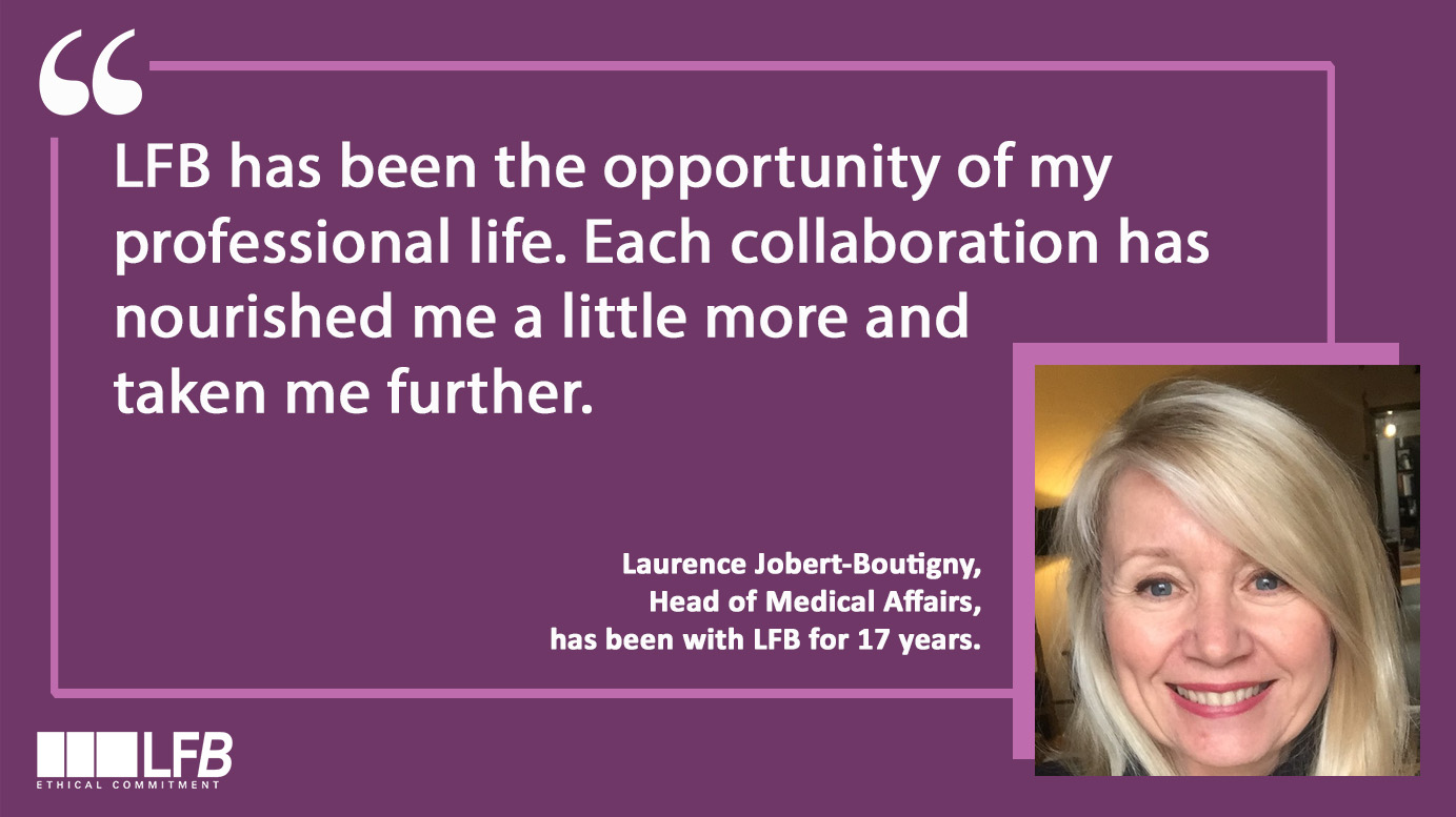 Laurence Jobert-Boutigny, Head of Medical Affairs has been with LFB for 17 years : "LFB has been the opportunity of my professional life. Each collaboration has nourished me a little more and taken me further."