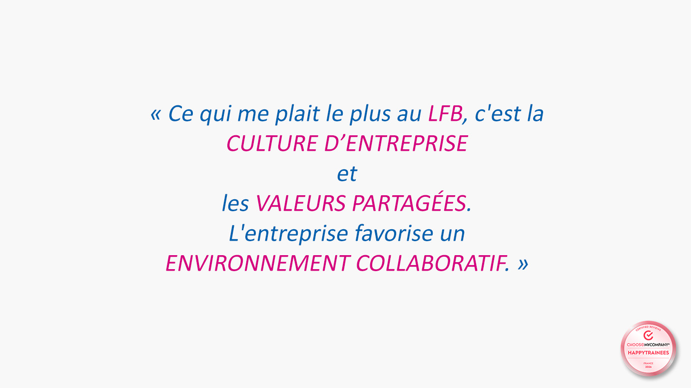 Témoignage sur fond blanc, associé au label HappyTrainees ChooseMyCompany : « Ce qui me plaît le plus au LFB, c'est la culture d'entreprise et les valeurs partagées. L'entreprise favorise un environnement collaboratif. »