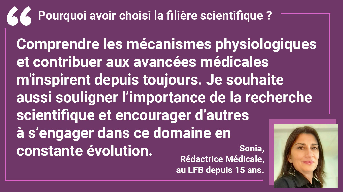 POURQUOI AVOIR CHOISI LAFILIÈRE SCIENTIFIQUE ? Sonia : "Comprendre les mécanismes physiologiques et contribuer aux avancées médicales m'inspirent depuis toujours. Je souhaite aussi souligner l’importance de la recherche scientifique et encourager d’autres à s’engager dans ce domaine en constante évolution."