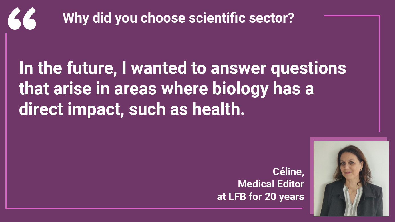WHY DID YOU CHOOSE THE SCIENTIFIC SECTOR? Céline: "In the future, I wanted to answer questions that arise in areas where biology has a direct impact, such as health".