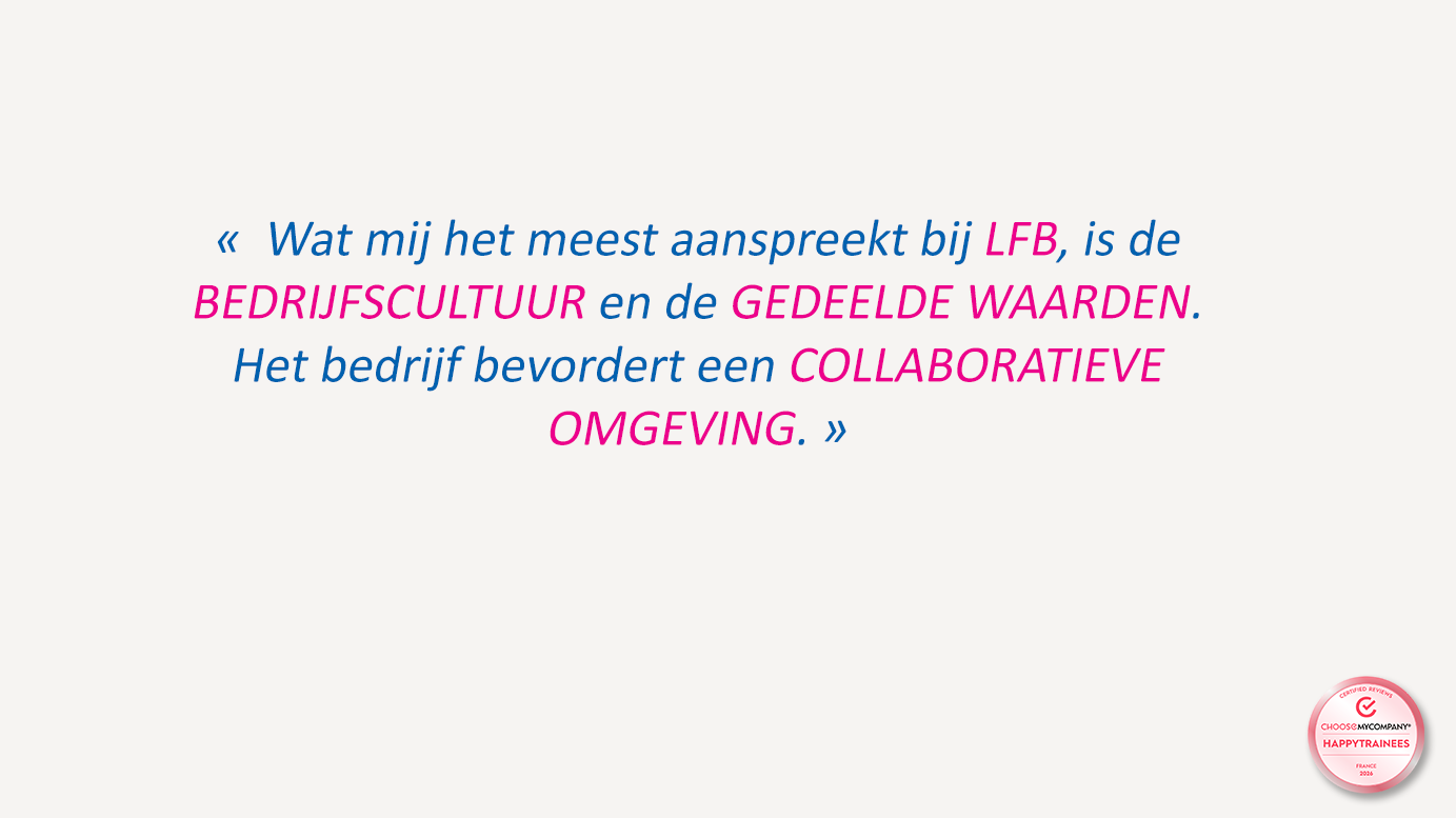 « Wat mij het meest bevalt bij LFB, is de BEDRIJFSCULTUUR en de GEDEELDE WAARDEN. Het bedrijf bevordert een COLLABORATIEVE OMGEVING. »